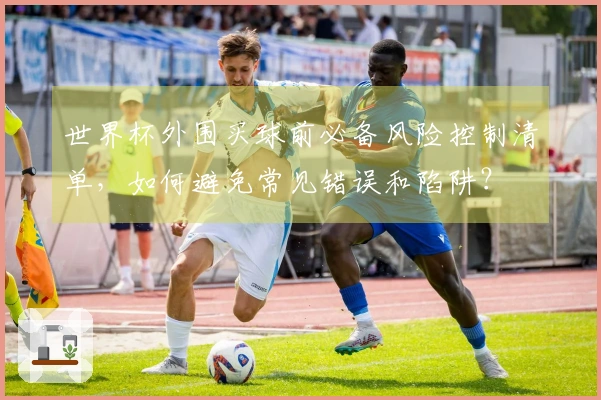 世界杯外围买球前必备风险控制清单，如何避免常见错误和陷阱？
