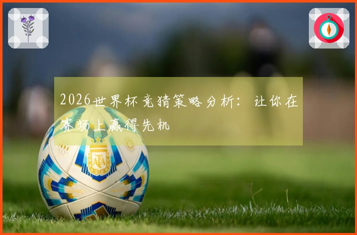 2026世界杯竞猜策略分析：让你在赛场上赢得先机