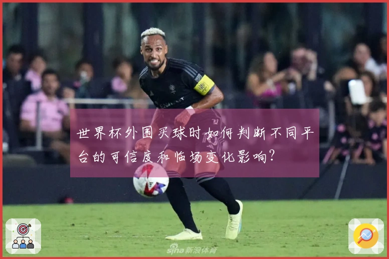 世界杯外围买球时如何判断不同平台的可信度和临场变化影响？