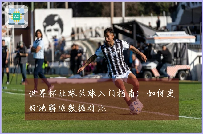 世界杯让球买球入门指南：如何更好地解读数据对比