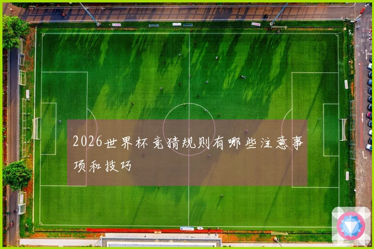 2026世界杯竞猜规则有哪些注意事项和技巧