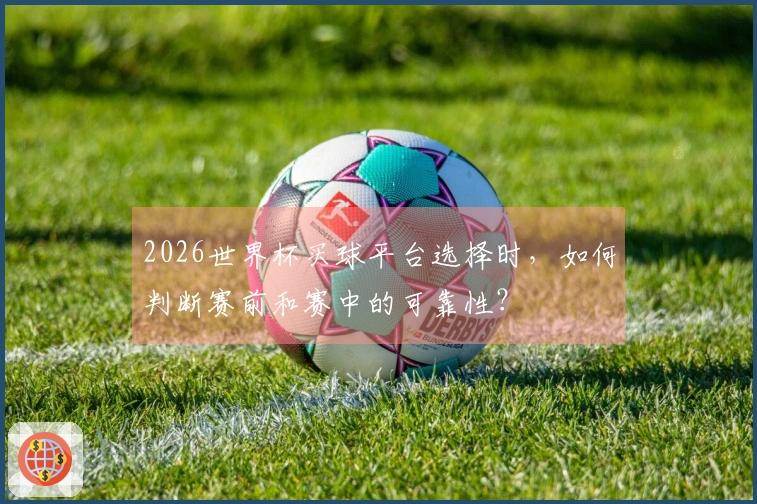 2026世界杯买球平台选择时，如何判断赛前和赛中的可靠性？