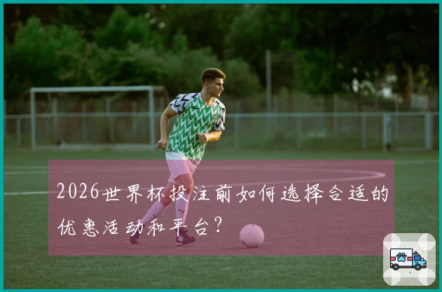 2026世界杯投注前如何选择合适的优惠活动和平台？