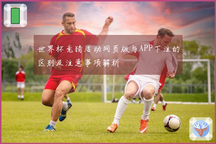 世界杯竞猜活动网页版与APP下注的区别及注意事项解析
