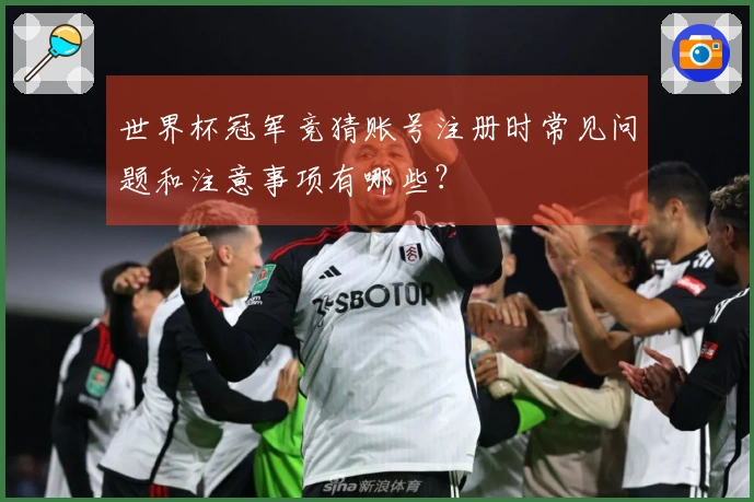 世界杯冠军竞猜账号注册时常见问题和注意事项有哪些？