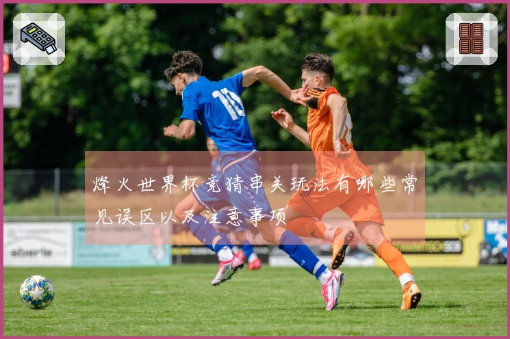 烽火世界杯竞猜串关玩法有哪些常见误区以及注意事项