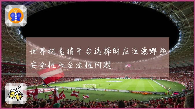 世界杯竞猜平台选择时应注意哪些安全性和合法性问题