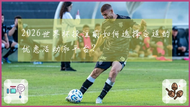 2026世界杯投注前如何选择合适的优惠活动和平台？