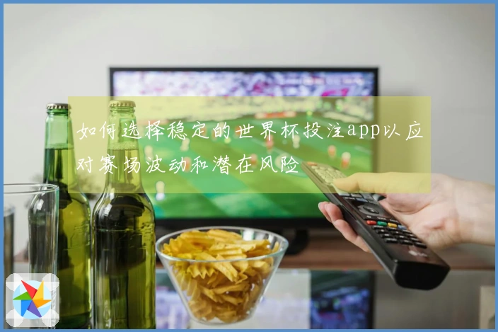 如何选择稳定的世界杯投注app以应对赛场波动和潜在风险