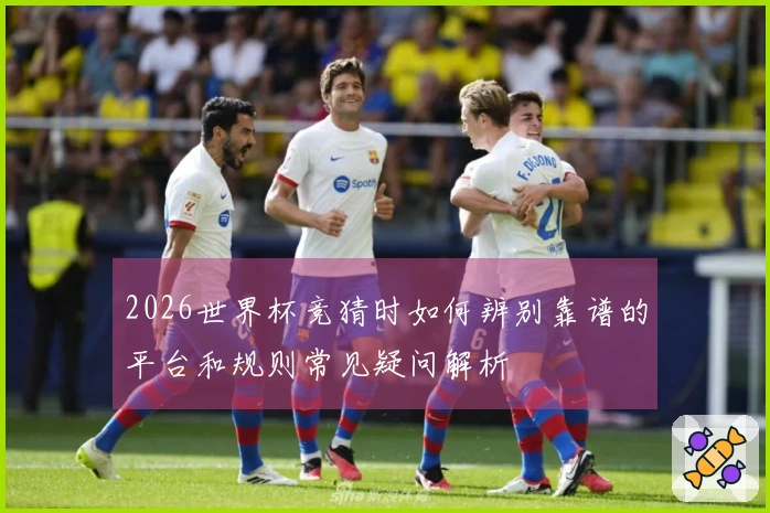 2026世界杯竞猜时如何辨别靠谱的平台和规则常见疑问解析