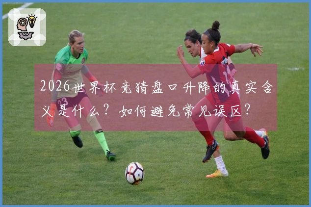 2026世界杯竞猜盘口升降的真实含义是什么？如何避免常见误区？