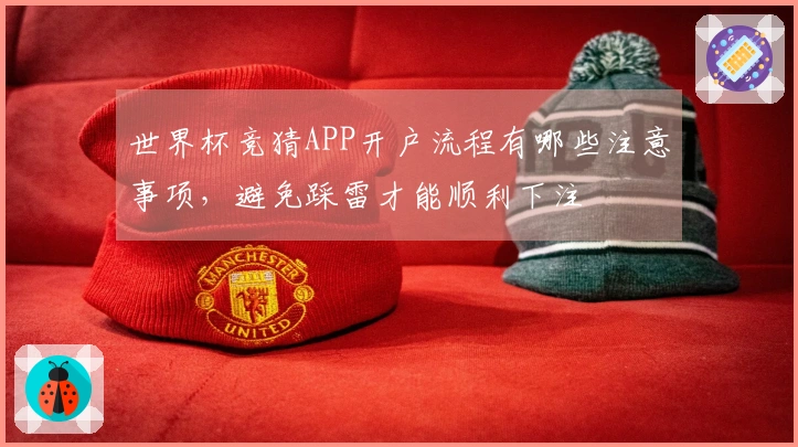 世界杯竞猜APP开户流程有哪些注意事项，避免踩雷才能顺利下注