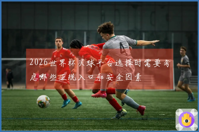 2026世界杯买球平台选择时需要考虑哪些正规入口和安全因素