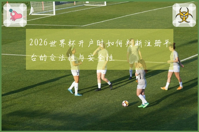 2026世界杯开户时如何判断注册平台的合法性与安全性