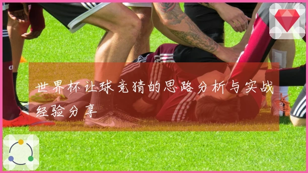 世界杯让球竞猜的思路分析与实战经验分享