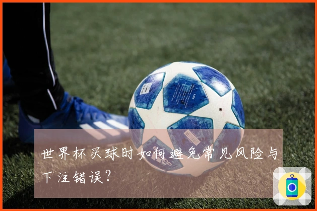 世界杯买球时如何避免常见风险与下注错误？