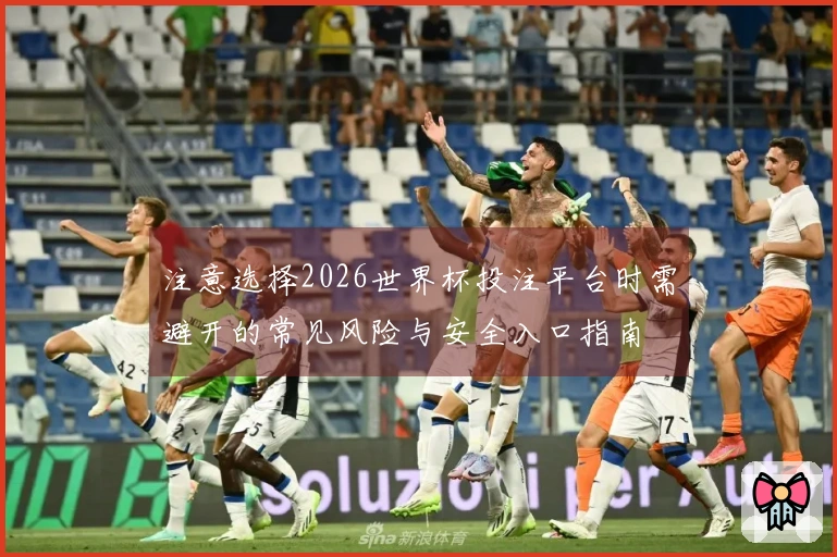 注意选择2026世界杯投注平台时需避开的常见风险与安全入口指南