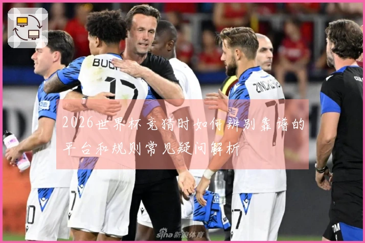 2026世界杯竞猜时如何辨别靠谱的平台和规则常见疑问解析