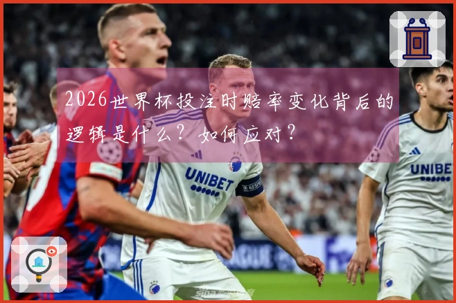 2026世界杯投注时赔率变化背后的逻辑是什么?如何应对?