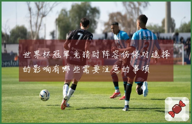 世界杯冠军竞猜时阵容伤停对选择的影响有哪些需要注意的事项