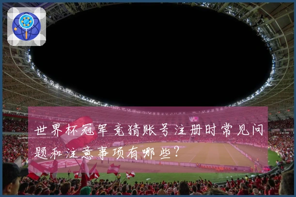 世界杯冠军竞猜账号注册时常见问题和注意事项有哪些？