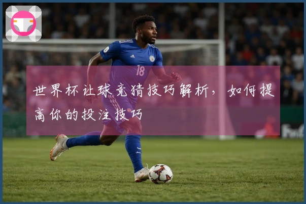 世界杯让球竞猜技巧解析，如何提高你的投注技巧