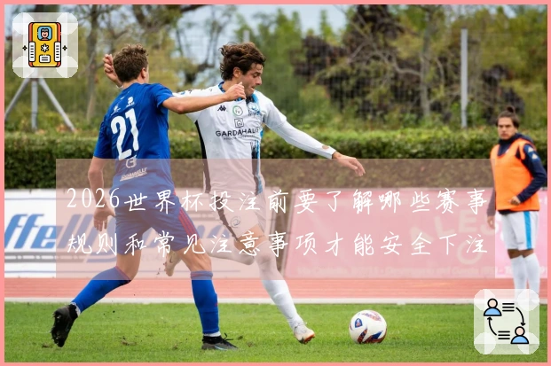 2026世界杯投注前要了解哪些赛事规则和常见注意事项才能安全下注