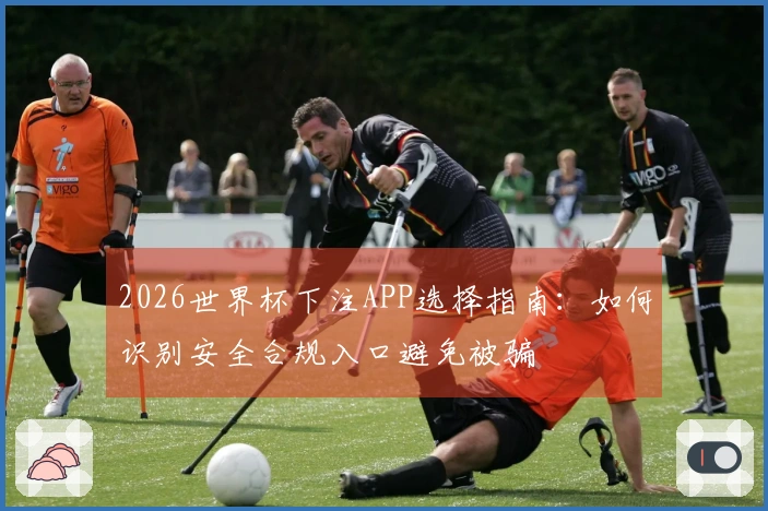 2026世界杯下注APP选择指南：如何识别安全合规入口避免被骗