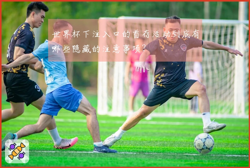 世界杯下注入口的首存活动到底有哪些隐藏的注意事项?