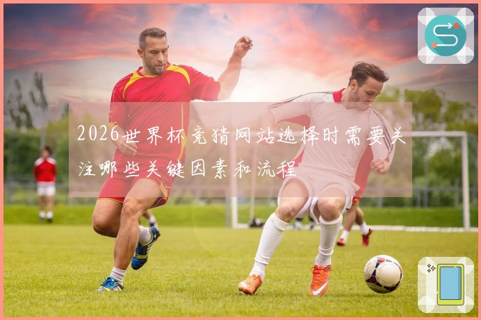 2026世界杯竞猜网站选择时需要关注哪些关键因素和流程