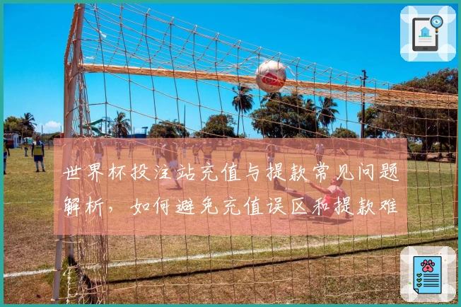 世界杯投注站充值与提款常见问题解析，如何避免充值误区和提款难题