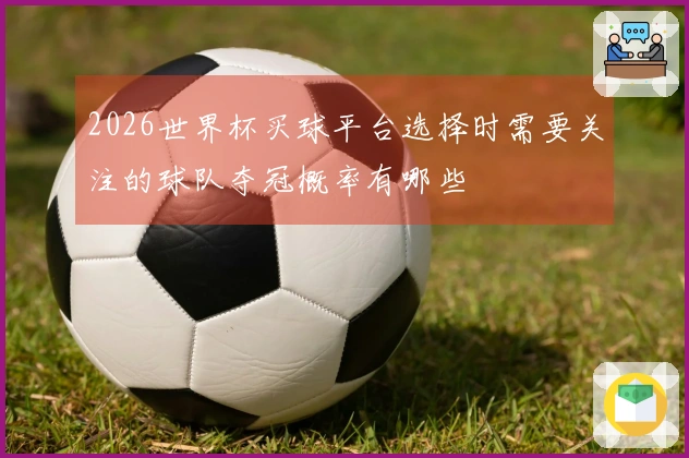 2026世界杯买球平台选择时需要关注的球队夺冠概率有哪些