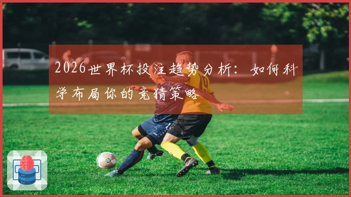 2026世界杯投注趋势分析：如何科学布局你的竞猜策略