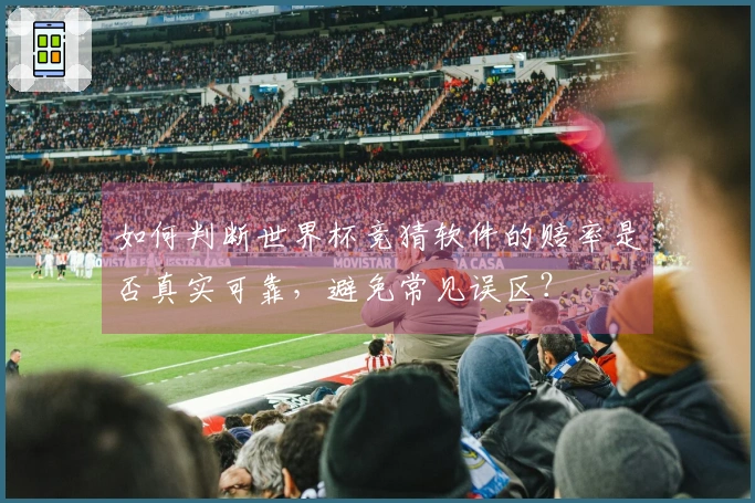 如何判断世界杯竞猜软件的赔率是否真实可靠，避免常见误区？