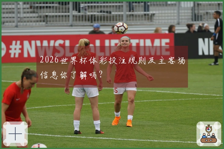 2026世界杯体彩投注规则及主客场信息你了解吗？