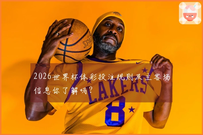 2026世界杯体彩投注规则及主客场信息你了解吗？