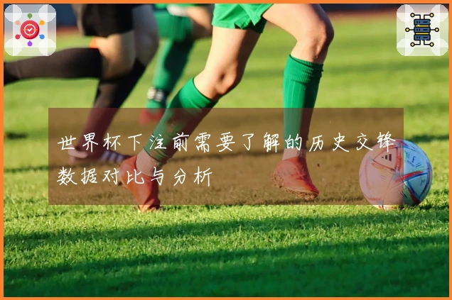 世界杯下注前需要了解的历史交锋数据对比与分析