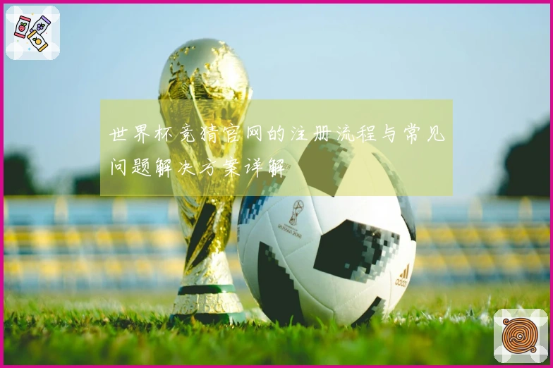 世界杯竞猜官网的注册流程与常见问题解决方案详解