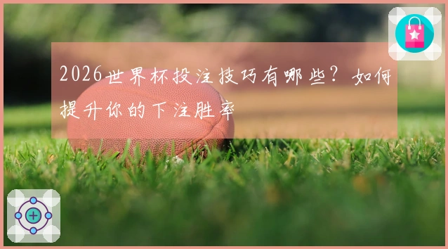 2026世界杯投注技巧有哪些?如何提升你的下注胜率