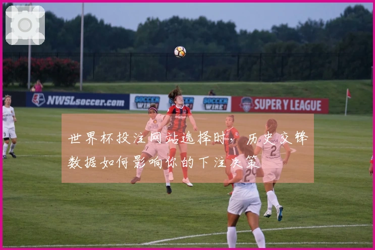世界杯投注网站选择时，历史交锋数据如何影响你的下注决策