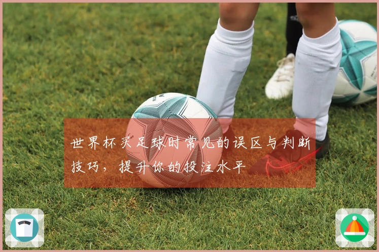 世界杯买足球时常见的误区与判断技巧，提升你的投注水平