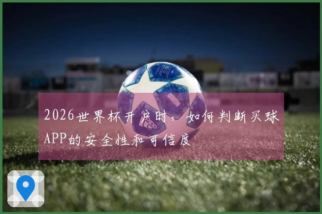 2026世界杯开户时，如何判断买球APP的安全性和可信度