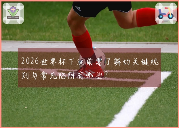 2026世界杯下注前需了解的关键规则与常见陷阱有哪些？
