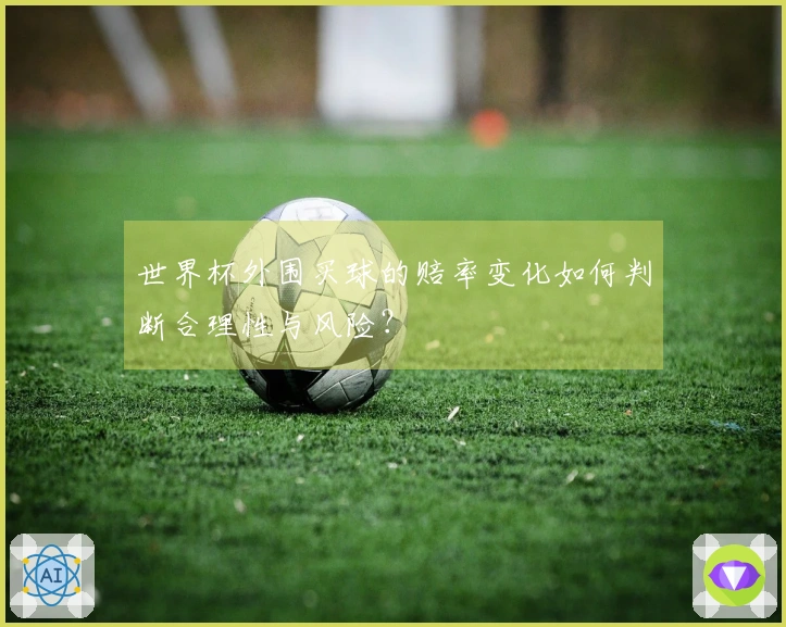 世界杯外围买球的赔率变化如何判断合理性与风险？