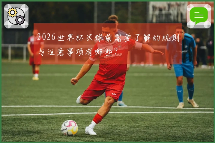 2026世界杯买球前需要了解的规则与注意事项有哪些？