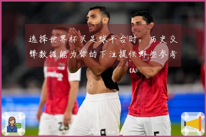 选择世界杯买足球平台时，历史交锋数据能为你的下注提供哪些参考？