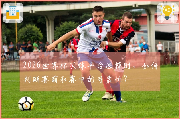 2026世界杯买球平台选择时，如何判断赛前和赛中的可靠性？