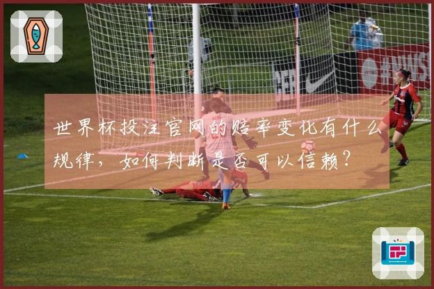 世界杯投注官网的赔率变化有什么规律，如何判断是否可以信赖？