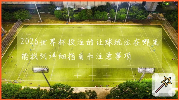 2026世界杯投注的让球玩法在哪里能找到详细指南和注意事项