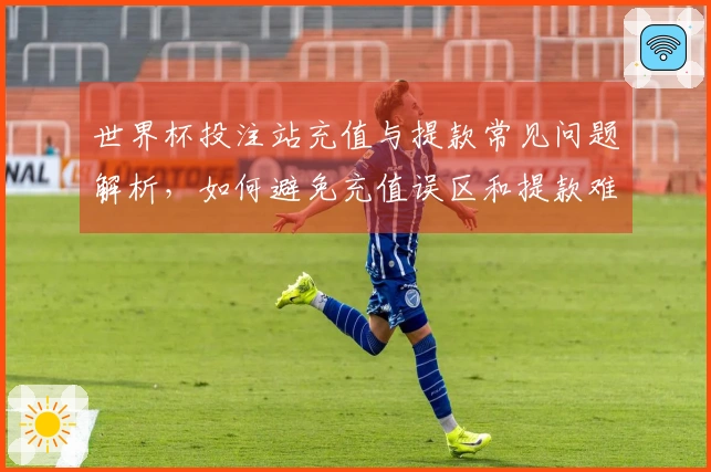 世界杯投注站充值与提款常见问题解析，如何避免充值误区和提款难题